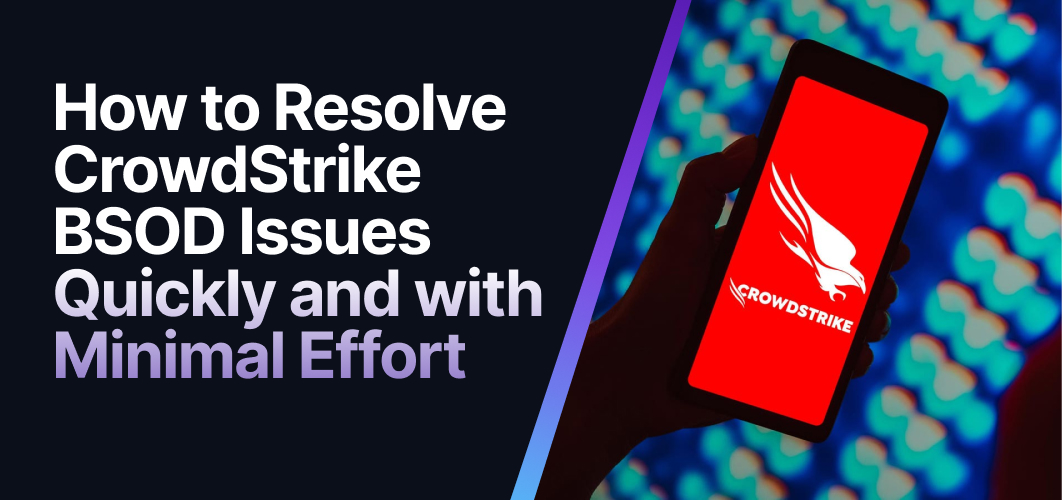 How to Resolve CrowdStrike BSOD Issues Quickly and with Minimal Effort How to Resolve CrowdStrike BSOD Issues Quickly and with Minimal Effort